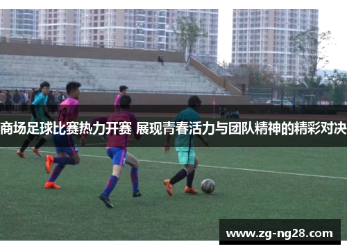 商场足球比赛热力开赛 展现青春活力与团队精神的精彩对决