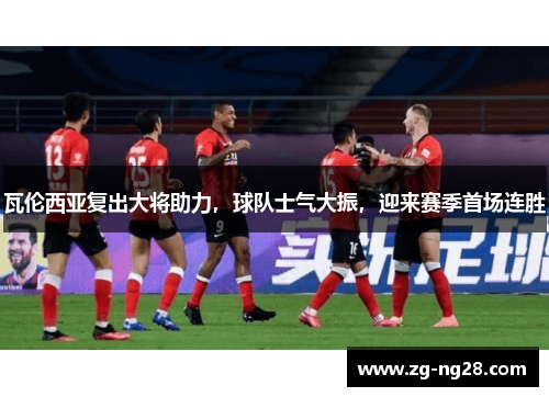 瓦伦西亚复出大将助力，球队士气大振，迎来赛季首场连胜