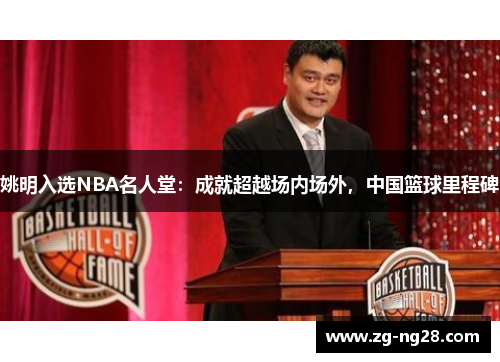 姚明入选NBA名人堂：成就超越场内场外，中国篮球里程碑