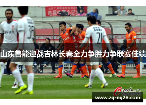 山东鲁能迎战吉林长春全力争胜力争联赛佳绩