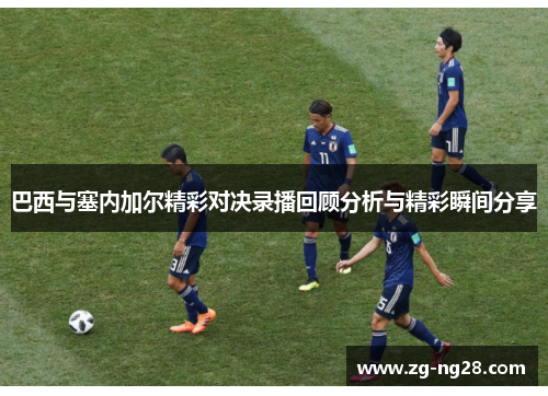 巴西与塞内加尔精彩对决录播回顾分析与精彩瞬间分享