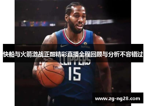 快船与火箭激战正酣精彩直播全程回顾与分析不容错过