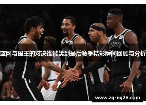 篮网与国王的对决谁能笑到最后赛季精彩瞬间回顾与分析