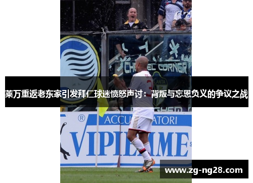 莱万重返老东家引发拜仁球迷愤怒声讨：背叛与忘恩负义的争议之战