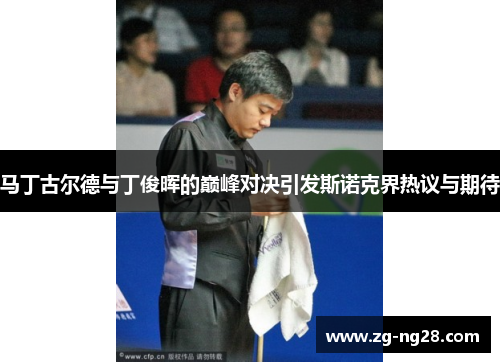 马丁古尔德与丁俊晖的巅峰对决引发斯诺克界热议与期待