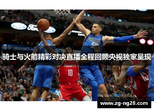 骑士与火箭精彩对决直播全程回顾央视独家呈现