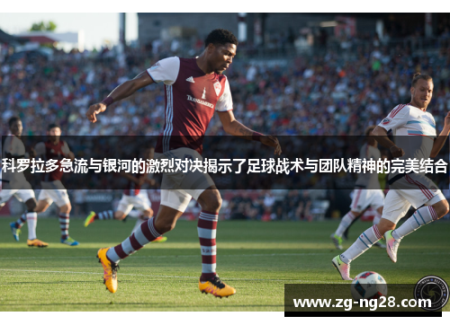 科罗拉多急流与银河的激烈对决揭示了足球战术与团队精神的完美结合