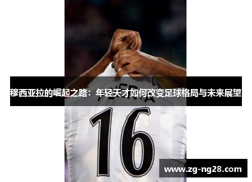 穆西亚拉的崛起之路：年轻天才如何改变足球格局与未来展望