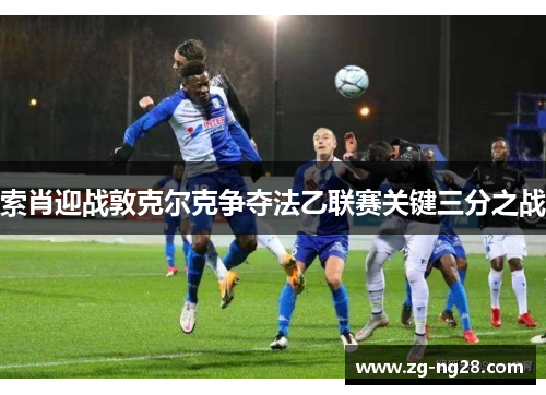 索肖迎战敦克尔克争夺法乙联赛关键三分之战